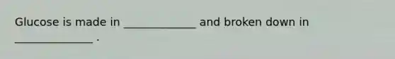 Glucose is made in _____________ and broken down in ______________ .