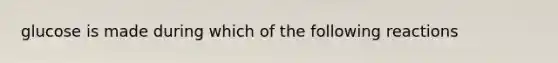 glucose is made during which of the following reactions