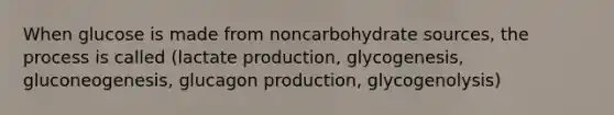 When glucose is made from noncarbohydrate sources, the process is called (lactate production, glycogenesis, gluconeogenesis, glucagon production, glycogenolysis)