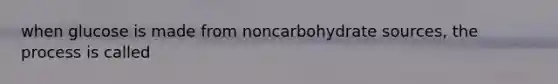 when glucose is made from noncarbohydrate sources, the process is called