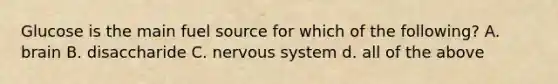 Glucose is the main fuel source for which of the following? A. brain B. disaccharide C. nervous system d. all of the above