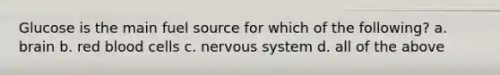 Glucose is the main fuel source for which of the following? a. brain b. red blood cells c. nervous system d. all of the above