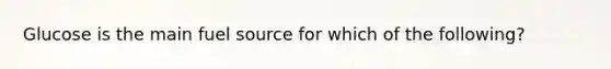 Glucose is the main fuel source for which of the following?