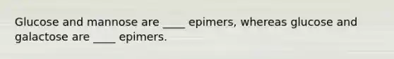 Glucose and mannose are ____ epimers, whereas glucose and galactose are ____ epimers.