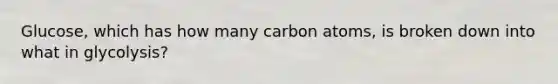 Glucose, which has how many carbon atoms, is broken down into what in glycolysis?