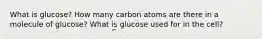 What is glucose? How many carbon atoms are there in a molecule of glucose? What is glucose used for in the cell?