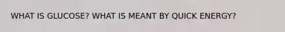 WHAT IS GLUCOSE? WHAT IS MEANT BY QUICK ENERGY?