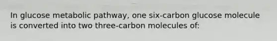 In glucose metabolic pathway, one six-carbon glucose molecule is converted into two three-carbon molecules of: