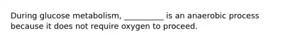 During glucose metabolism, __________ is an anaerobic process because it does not require oxygen to proceed.