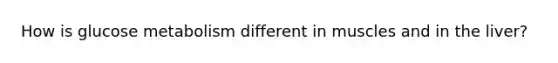 How is glucose metabolism different in muscles and in the liver?