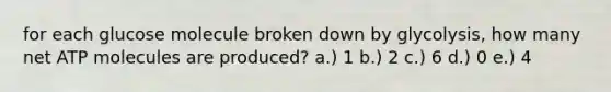 for each glucose molecule broken down by glycolysis, how many net ATP molecules are produced? a.) 1 b.) 2 c.) 6 d.) 0 e.) 4
