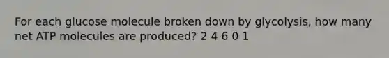 For each glucose molecule broken down by glycolysis, how many net ATP molecules are produced? 2 4 6 0 1
