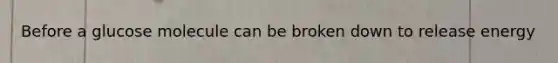 Before a glucose molecule can be broken down to release energy
