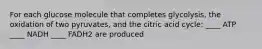 For each glucose molecule that completes glycolysis, the oxidation of two pyruvates, and the citric acid cycle: ____ ATP ____ NADH ____ FADH2 are produced