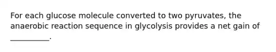 For each glucose molecule converted to two pyruvates, the anaerobic reaction sequence in glycolysis provides a net gain of __________.