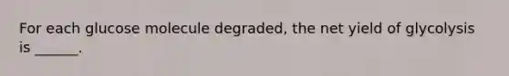 For each glucose molecule degraded, the net yield of glycolysis is ______.