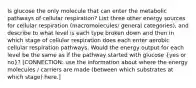 Is glucose the only molecule that can enter the metabolic pathways of cellular respiration? List three other energy sources for cellular respiration (macromolecules/ general categories), and describe to what level is each type broken down and then in which stage of cellular respiration does each enter aerobic cellular respiration pathways. Would the energy output for each level be the same as if the pathway started with glucose (yes or no)? [CONNECTION: use the information about where the energy molecules / carriers are made (between which substrates at which stage) here.]