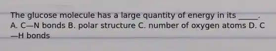 The glucose molecule has a large quantity of energy in its _____. A. C—N bonds B. polar structure C. number of oxygen atoms D. C—H bonds