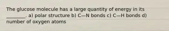 The glucose molecule has a large quantity of energy in its ________. a) polar structure b) C—N bonds c) C—H bonds d) number of oxygen atoms