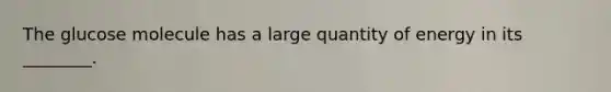 The glucose molecule has a large quantity of energy in its ________.