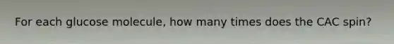 For each glucose molecule, how many times does the CAC spin?