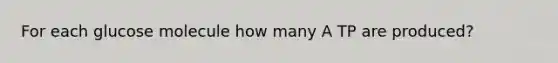 For each glucose molecule how many A TP are produced?