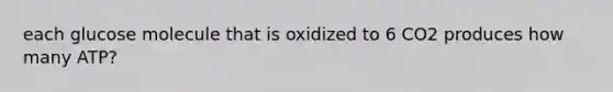 each glucose molecule that is oxidized to 6 CO2 produces how many ATP?