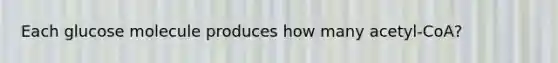 Each glucose molecule produces how many acetyl-CoA?