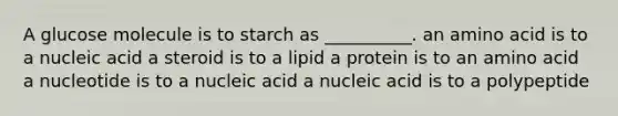 A glucose molecule is to starch as __________. an amino acid is to a nucleic acid a steroid is to a lipid a protein is to an amino acid a nucleotide is to a nucleic acid a nucleic acid is to a polypeptide