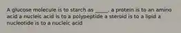 A glucose molecule is to starch as _____. a protein is to an amino acid a nucleic acid is to a polypeptide a steroid is to a lipid a nucleotide is to a nucleic acid