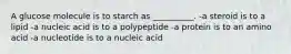 A glucose molecule is to starch as __________. -a steroid is to a lipid -a nucleic acid is to a polypeptide -a protein is to an amino acid -a nucleotide is to a nucleic acid