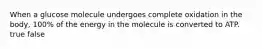 When a glucose molecule undergoes complete oxidation in the body, 100% of the energy in the molecule is converted to ATP. true false