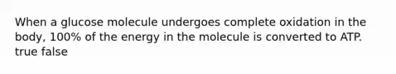 When a glucose molecule undergoes complete oxidation in the body, 100% of the energy in the molecule is converted to ATP. true false