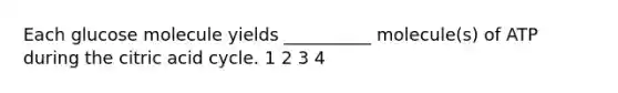 Each glucose molecule yields __________ molecule(s) of ATP during the citric acid cycle. 1 2 3 4