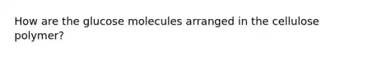 How are the glucose molecules arranged in the cellulose polymer?