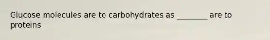 Glucose molecules are to carbohydrates as ________ are to proteins