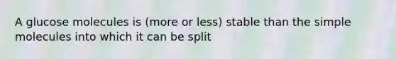 A glucose molecules is (more or less) stable than the simple molecules into which it can be split