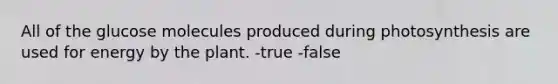 All of the glucose molecules produced during photosynthesis are used for energy by the plant. -true -false