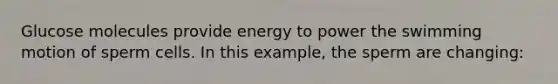 Glucose molecules provide energy to power the swimming motion of sperm cells. In this example, the sperm are changing: