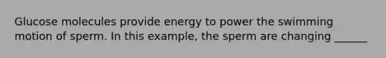 Glucose molecules provide energy to power the swimming motion of sperm. In this example, the sperm are changing ______
