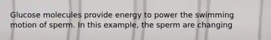 Glucose molecules provide energy to power the swimming motion of sperm. In this example, the sperm are changing