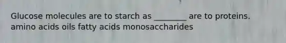 Glucose molecules are to starch as ________ are to proteins. amino acids oils fatty acids monosaccharides