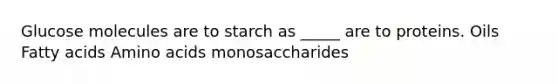 Glucose molecules are to starch as _____ are to proteins. Oils Fatty acids Amino acids monosaccharides