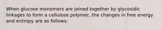 When glucose monomers are joined together by glycosidic linkages to form a cellulose polymer, the changes in free <a href='https://www.questionai.com/knowledge/kElWhHRjQo-energy-and-entropy' class='anchor-knowledge'>energy and entropy</a> are as follows: