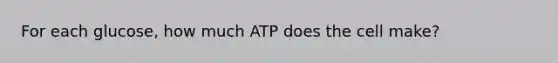 For each glucose, how much ATP does the cell make?