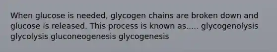 When glucose is needed, glycogen chains are broken down and glucose is released. This process is known as..... glycogenolysis glycolysis gluconeogenesis glycogenesis