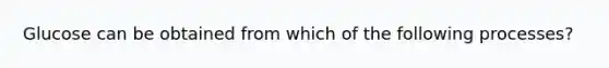 Glucose can be obtained from which of the following processes?