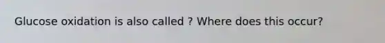 Glucose oxidation is also called ? Where does this occur?