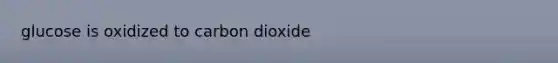 glucose is oxidized to carbon dioxide