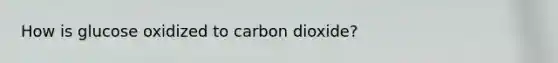 How is glucose oxidized to carbon dioxide?